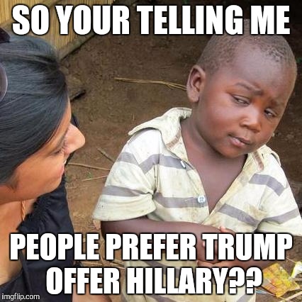 Third World Skeptical Kid | SO YOUR TELLING ME; PEOPLE PREFER TRUMP OFFER HILLARY?? | image tagged in memes,third world skeptical kid | made w/ Imgflip meme maker