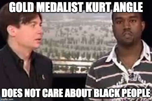 GOLD MEDALIST KURT ANGLE; DOES NOT CARE ABOUT BLACK PEOPLE | image tagged in kanye west,kurt angle | made w/ Imgflip meme maker