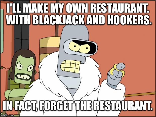 Bender | I'LL MAKE MY OWN RESTAURANT. WITH BLACKJACK AND HOOKERS. IN FACT, FORGET THE RESTAURANT. | image tagged in memes,bender | made w/ Imgflip meme maker