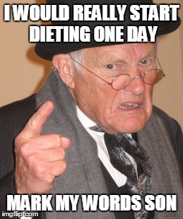 Back In My Day | I WOULD REALLY START DIETING ONE DAY; MARK MY WORDS SON | image tagged in memes,back in my day | made w/ Imgflip meme maker