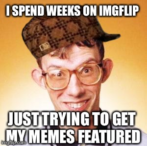I'd do this if my memes were that bad | I SPEND WEEKS ON IMGFLIP; JUST TRYING TO GET MY MEMES FEATURED | image tagged in nerd,scumbag,imgflip | made w/ Imgflip meme maker