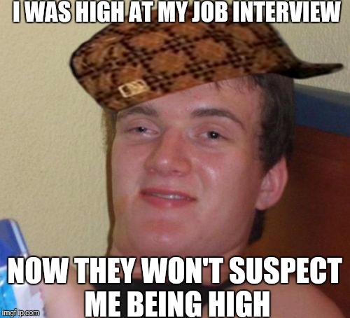 10 Guy Meme | I WAS HIGH AT MY JOB INTERVIEW; NOW THEY WON'T SUSPECT ME BEING HIGH | image tagged in memes,10 guy,scumbag | made w/ Imgflip meme maker