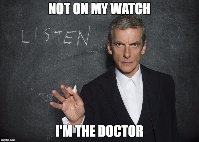 NOT ON MY WATCH I'M THE DOCTOR | image tagged in 12th doctor listen | made w/ Imgflip meme maker