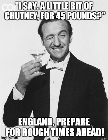 Brexit happened, now what? | "I SAY. A LITTLE BIT OF CHUTNEY, FOR 45 POUNDS?"; ENGLAND, PREPARE FOR ROUGH TIMES AHEAD! | image tagged in i love being english by oli h,brexit | made w/ Imgflip meme maker