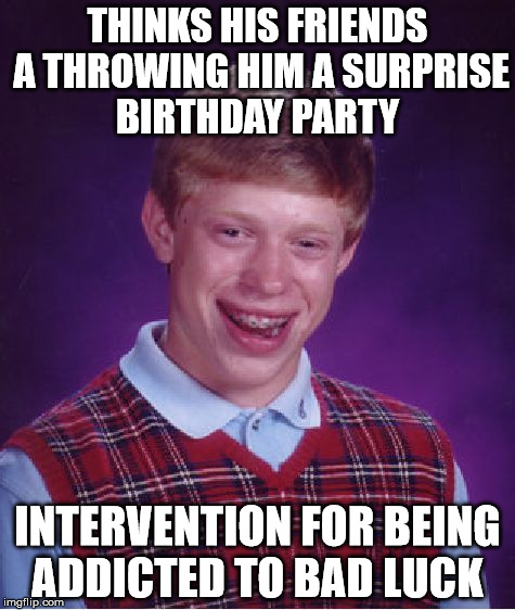 Bad Luck Brian Meme | THINKS HIS FRIENDS A THROWING HIM A SURPRISE BIRTHDAY PARTY; INTERVENTION FOR BEING ADDICTED TO BAD LUCK | image tagged in memes,bad luck brian | made w/ Imgflip meme maker