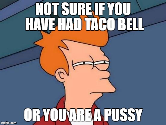 Futurama Fry Meme | NOT SURE IF YOU HAVE HAD TACO BELL; OR YOU ARE A PUSSY | image tagged in memes,futurama fry,AdviceAnimals | made w/ Imgflip meme maker