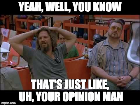 YEAH, WELL, YOU KNOW; THAT'S JUST LIKE, UH, YOUR OPINION MAN | image tagged in big lebowski | made w/ Imgflip meme maker