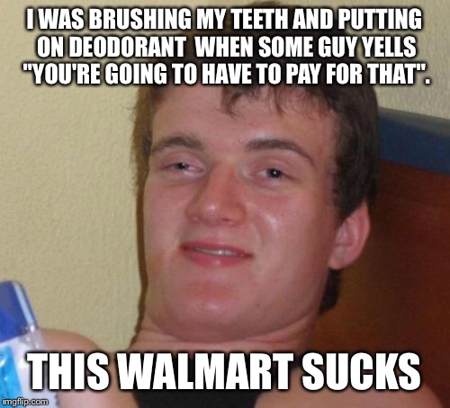 10 Guy Meme | I WAS BRUSHING MY TEETH
AND PUTTING ON DEODORANT 
WHEN SOME GUY YELLS "YOU'RE GOING TO HAVE TO PAY FOR THAT". THIS WALMART SUCKS | image tagged in memes,10 guy | made w/ Imgflip meme maker