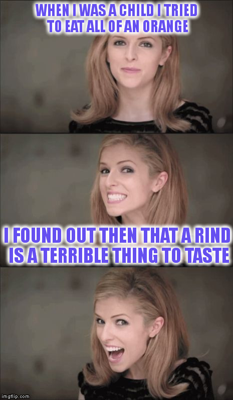 Bad Pun Anna Kendrick | WHEN I WAS A CHILD I TRIED TO EAT ALL OF AN ORANGE; I FOUND OUT THEN THAT A RIND IS A TERRIBLE THING TO TASTE | image tagged in memes,bad pun anna kendrick | made w/ Imgflip meme maker