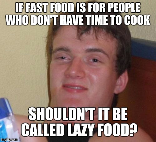 10 Guy Meme | IF FAST FOOD IS FOR PEOPLE WHO DON'T HAVE TIME TO COOK; SHOULDN'T IT BE CALLED LAZY FOOD? | image tagged in memes,10 guy | made w/ Imgflip meme maker