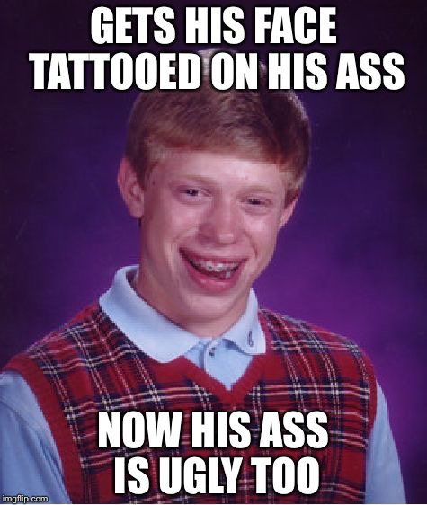 Bad Luck Brian | GETS HIS FACE TATTOOED ON HIS ASS; NOW HIS ASS IS UGLY TOO | image tagged in memes,bad luck brian | made w/ Imgflip meme maker
