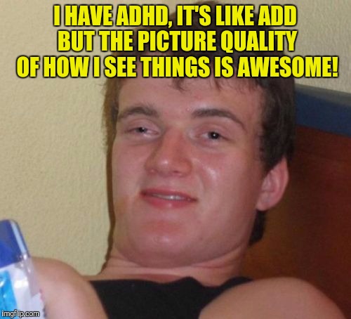 10 Guy Meme | I HAVE ADHD, IT'S LIKE ADD BUT THE PICTURE QUALITY OF HOW I SEE THINGS IS AWESOME! | image tagged in memes,10 guy | made w/ Imgflip meme maker