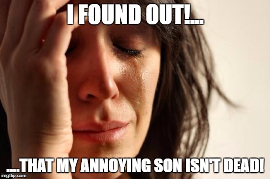 First World Problems | I FOUND OUT!... ....THAT MY ANNOYING SON ISN'T DEAD! | image tagged in memes,first world problems | made w/ Imgflip meme maker