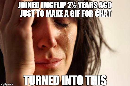 First World Problems | JOINED IMGFLIP 2½ YEARS AGO JUST TO MAKE A GIF FOR CHAT; TURNED INTO THIS | image tagged in memes,first world problems,funny memes,gifs,funny,chat | made w/ Imgflip meme maker