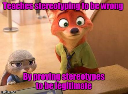 Counter productive  |  Teaches stereotyping to be wrong; By proving stereotypes to be legitimate | image tagged in zootopia,racism,stereotypes,disney,rabbits,fox | made w/ Imgflip meme maker