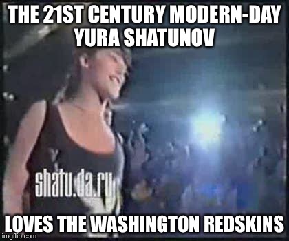 THE 21ST CENTURY MODERN-DAY YURA SHATUNOV; LOVES THE WASHINGTON REDSKINS | image tagged in redskins | made w/ Imgflip meme maker