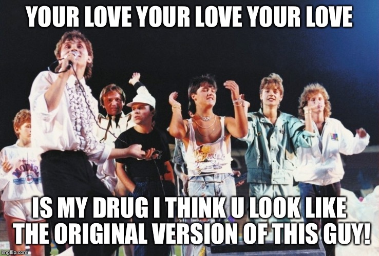 YOUR LOVE YOUR LOVE YOUR LOVE; IS MY DRUG
I THINK U LOOK LIKE THE ORIGINAL VERSION OF THIS GUY! | image tagged in your love is my drug | made w/ Imgflip meme maker
