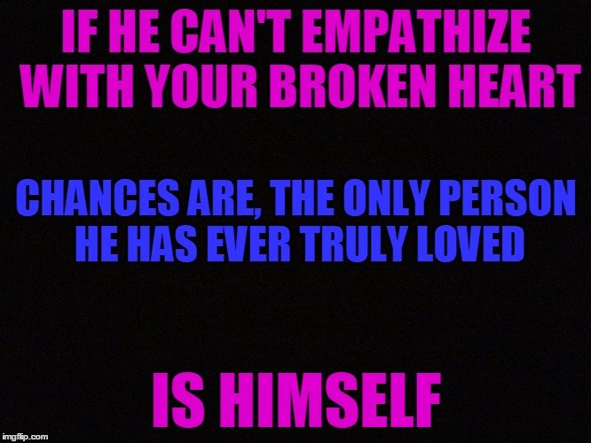 Blank |  IF HE CAN'T EMPATHIZE WITH YOUR BROKEN HEART; CHANCES ARE, THE ONLY PERSON HE HAS EVER TRULY LOVED; IS HIMSELF | image tagged in blank | made w/ Imgflip meme maker