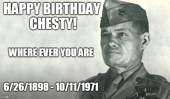 The most decorated Marine in history |  HAPPY BIRTHDAY CHESTY! WHERE EVER YOU ARE; 6/26/1898 - 10/11/1971 | image tagged in marines,usmc,military | made w/ Imgflip meme maker