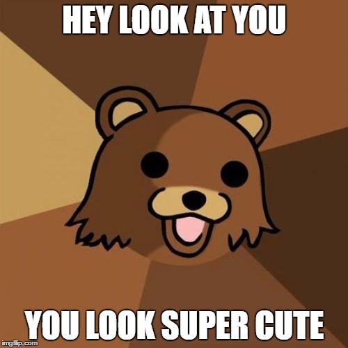 Pedobear Meme | HEY LOOK AT YOU; YOU LOOK SUPER CUTE | image tagged in memes,pedobear | made w/ Imgflip meme maker