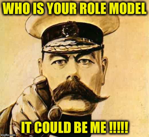 Your Country Needs YOU | WHO IS YOUR ROLE MODEL; IT COULD BE ME !!!!! | image tagged in your country needs you | made w/ Imgflip meme maker