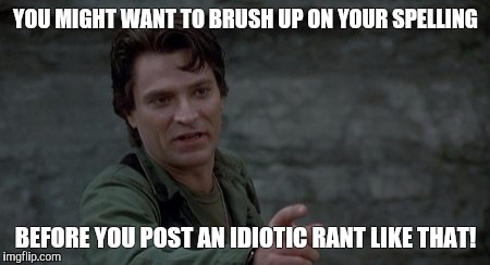 Captain Rhodes says | YOU MIGHT WANT TO BRUSH UP ON YOUR SPELLING; BEFORE YOU POST AN IDIOTIC RANT LIKE THAT! | image tagged in captain rhodes says | made w/ Imgflip meme maker