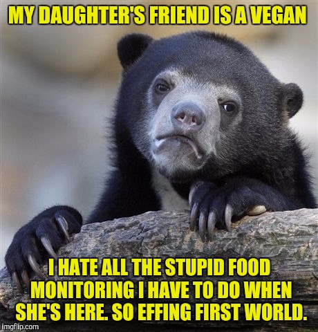 It's ANNOYING  | MY DAUGHTER'S FRIEND IS A VEGAN; I HATE ALL THE STUPID FOOD MONITORING I HAVE TO DO WHEN SHE'S HERE. SO EFFING FIRST WORLD. | image tagged in memes,confession bear | made w/ Imgflip meme maker