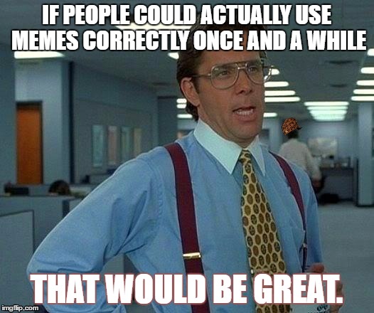 That Would Be Great | IF PEOPLE COULD ACTUALLY USE MEMES CORRECTLY ONCE AND A WHILE; THAT WOULD BE GREAT. | image tagged in memes,that would be great,scumbag | made w/ Imgflip meme maker
