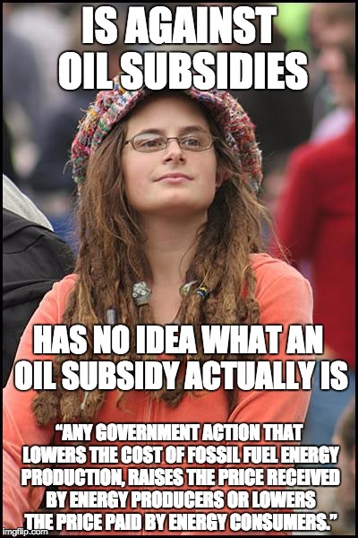 The left mischaracterizes legal tax deductions available to ALL companies as a "subsidy" if an oil company uses it. | IS AGAINST OIL SUBSIDIES; HAS NO IDEA WHAT AN OIL SUBSIDY ACTUALLY IS; “ANY GOVERNMENT ACTION THAT LOWERS THE COST OF FOSSIL FUEL ENERGY PRODUCTION, RAISES THE PRICE RECEIVED BY ENERGY PRODUCERS OR LOWERS THE PRICE PAID BY ENERGY CONSUMERS.” | image tagged in memes,college liberal,politics,taxes,tax,policy | made w/ Imgflip meme maker