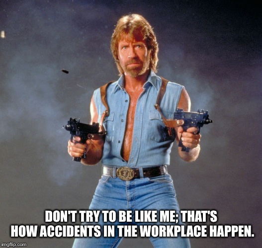 Chuck Norris Guns | DON'T TRY TO BE LIKE ME; THAT'S HOW ACCIDENTS IN THE WORKPLACE HAPPEN. | image tagged in chuck norris | made w/ Imgflip meme maker