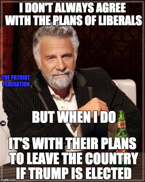 The Most Interesting Man In The World Meme | I DON'T ALWAYS AGREE WITH THE PLANS OF LIBERALS; THE PATRIOT FEDERATION; BUT WHEN I DO; IT'S WITH THEIR PLANS TO LEAVE THE COUNTRY IF TRUMP IS ELECTED | image tagged in memes,the most interesting man in the world | made w/ Imgflip meme maker