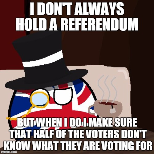 The Most Interesting Britain in the World | I DON'T ALWAYS HOLD A REFERENDUM; BUT WHEN I DO I MAKE SURE THAT HALF OF THE VOTERS DON'T KNOW WHAT THEY ARE VOTING FOR | image tagged in the most interesting britain in the world | made w/ Imgflip meme maker