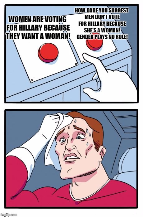 Two Buttons Meme | WOMEN ARE VOTING FOR HILLARY BECAUSE THEY WANT A WOMAN! HOW DARE YOU SUGGEST MEN DON'T VOTE FOR HILLARY BECAUSE SHE'S A WOMAN! GENDER PLAYS NO ROLE! | image tagged in the daily struggle,EnoughTrumpSpam | made w/ Imgflip meme maker