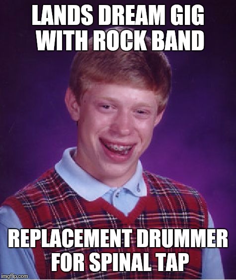 Bad Luck Brian | LANDS DREAM GIG WITH ROCK BAND; REPLACEMENT DRUMMER FOR SPINAL TAP | image tagged in memes,bad luck brian | made w/ Imgflip meme maker