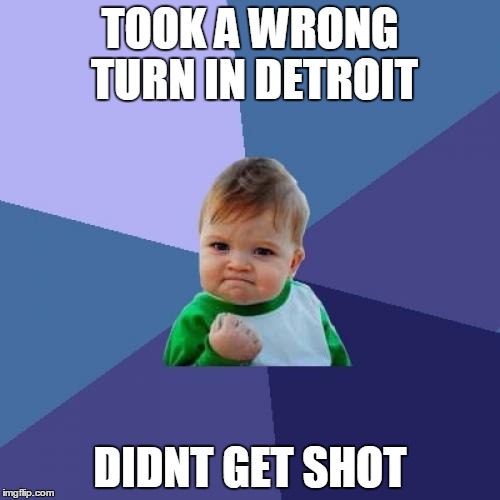 Success Kid | TOOK A WRONG TURN IN DETROIT; DIDNT GET SHOT | image tagged in memes,success kid | made w/ Imgflip meme maker