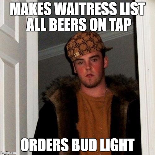 Scumbag Steve Meme | MAKES WAITRESS LIST ALL BEERS ON TAP; ORDERS BUD LIGHT | image tagged in memes,scumbag steve | made w/ Imgflip meme maker