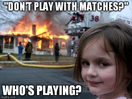 I checked Google Images before creating this... There were a couple "Don't play with matches..." ones, but not this exact one. | "DON'T PLAY WITH MATCHES?"; WHO'S PLAYING? | image tagged in memes,disaster girl | made w/ Imgflip meme maker