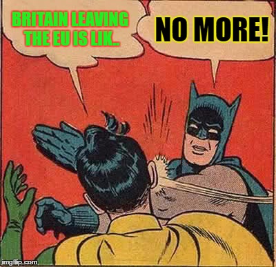 No More | BRITAIN LEAVING THE EU IS LIK.. NO MORE! | image tagged in memes,batman slapping robin,eu referendum,brexit,enough,no more | made w/ Imgflip meme maker
