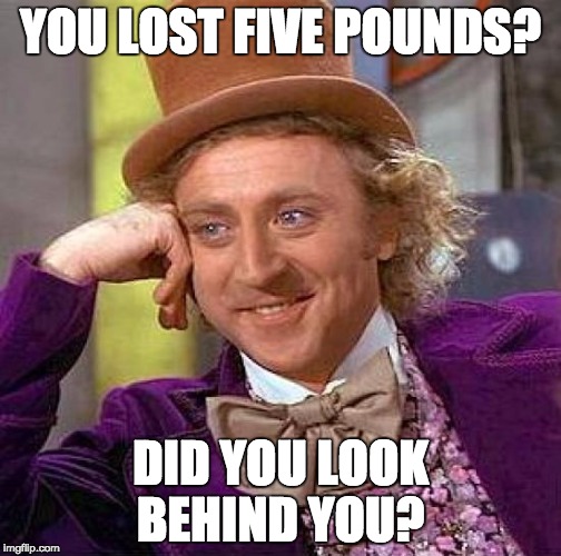 Creepy Condescending Wonka | YOU LOST FIVE POUNDS? DID YOU LOOK BEHIND YOU? | image tagged in memes,creepy condescending wonka | made w/ Imgflip meme maker