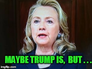 MAYBE TRUMP IS,  BUT . . . | image tagged in hillary | made w/ Imgflip meme maker