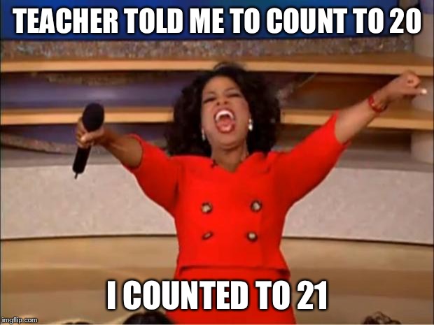 Oprah You Get A Meme | TEACHER TOLD ME TO COUNT TO 20; I COUNTED TO 21 | image tagged in memes,oprah you get a | made w/ Imgflip meme maker