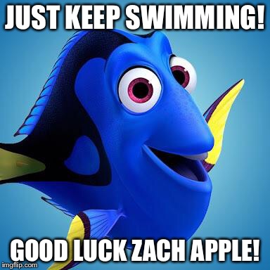 Dory from Finding Nemo | JUST KEEP SWIMMING! GOOD LUCK ZACH APPLE! | image tagged in dory from finding nemo | made w/ Imgflip meme maker