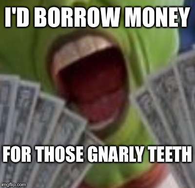I'D BORROW MONEY FOR THOSE GNARLY TEETH | made w/ Imgflip meme maker