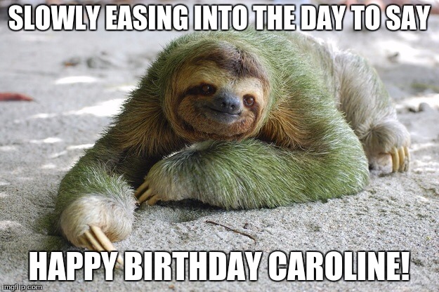 Happy birthday  | SLOWLY EASING INTO THE DAY TO SAY; HAPPY BIRTHDAY CAROLINE! | image tagged in happy birthday | made w/ Imgflip meme maker