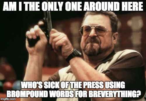Am I The Only One Around Here | AM I THE ONLY ONE AROUND HERE; WHO'S SICK OF THE PRESS USING BROMPOUND WORDS FOR BREVERYTHING? | image tagged in memes,am i the only one around here,AdviceAnimals | made w/ Imgflip meme maker
