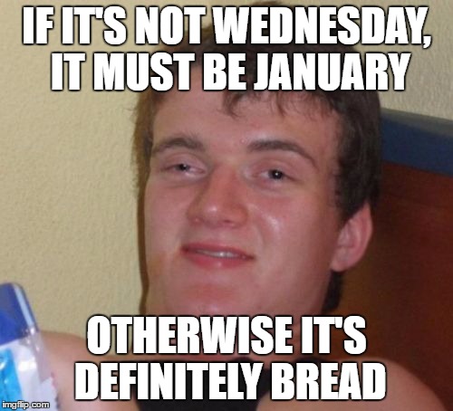 Fuck logic! | IF IT'S NOT WEDNESDAY, IT MUST BE JANUARY; OTHERWISE IT'S DEFINITELY BREAD | image tagged in 10 guy,funny | made w/ Imgflip meme maker