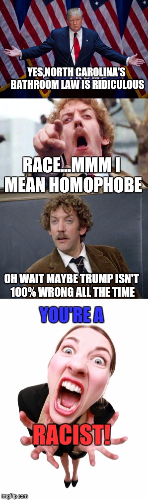Namecaller Trumped | YES,NORTH CAROLINA'S BATHROOM LAW IS RIDICULOUS; RACE...MMM I MEAN HOMOPHOBE; OH WAIT MAYBE TRUMP ISN'T 100% WRONG ALL THE TIME; YOU'RE A; RACIST! | image tagged in donald trump,liberal logic,liberals,progressives | made w/ Imgflip meme maker