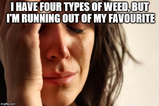 First World Problems | I HAVE FOUR TYPES OF WEED, BUT I'M RUNNING OUT OF MY FAVOURITE | image tagged in memes,first world problems | made w/ Imgflip meme maker