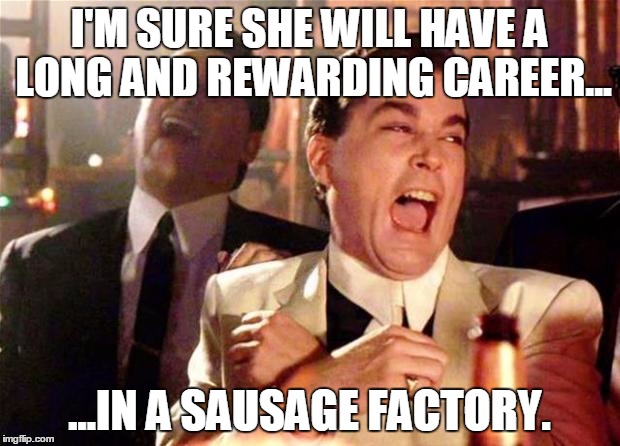Goodfellas  | I'M SURE SHE WILL HAVE A LONG AND REWARDING CAREER... ...IN A SAUSAGE FACTORY. | image tagged in goodfellas | made w/ Imgflip meme maker