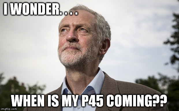 Jeremy Corbyn Wonders Future | I WONDER. . . . WHEN IS MY P45 COMING?? | image tagged in jeremy corbyn,labour,fired | made w/ Imgflip meme maker